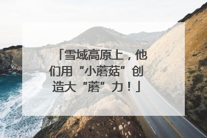 雪域高原上，他们用“小蘑菇”创造大“蘑”力！