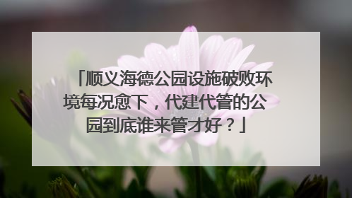 顺义海德公园设施破败环境每况愈下，代建代管的公园到底谁来管才好？