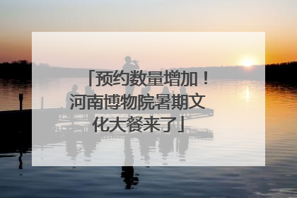 预约数量增加！河南博物院暑期文化大餐来了