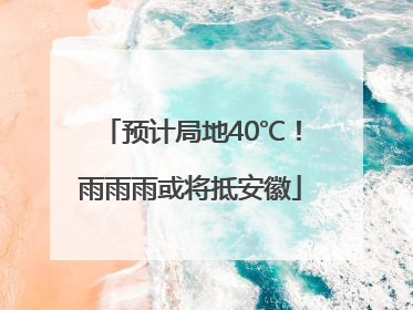 预计局地40℃！雨雨雨或将抵安徽