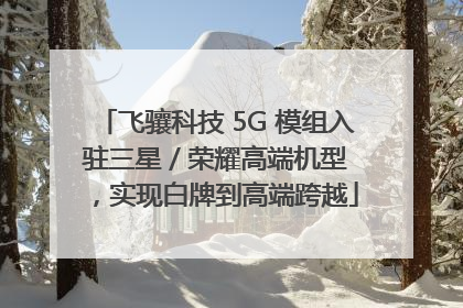 飞骧科技 5G 模组入驻三星 / 荣耀高端机型，实现白牌到高端跨越