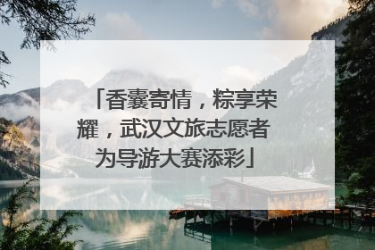 香囊寄情，粽享荣耀，武汉文旅志愿者为导游大赛添彩