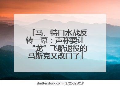 马、特口水战反转一幕：声称要让“龙”飞船退役的马斯克又改口了