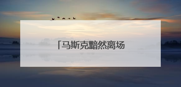 马斯克黯然离场，特朗普发文