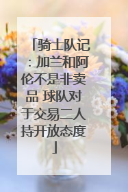 骑士队记：加兰和阿伦不是非卖品 球队对于交易二人持开放态度