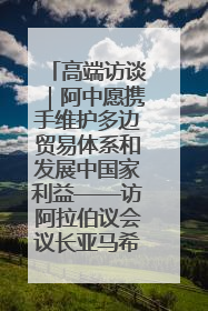 高端访谈｜阿中愿携手维护多边贸易体系和发展中国家利益——访阿拉伯议会议长亚马希