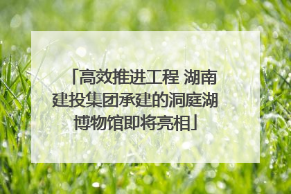 高效推进工程 湖南建投集团承建的洞庭湖博物馆即将亮相