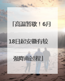 高温暂歇！6月18日起安徽有较强降雨过程