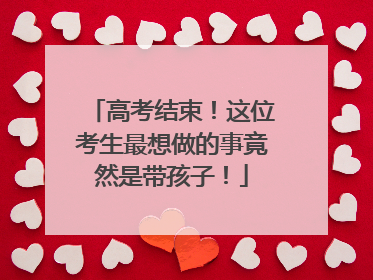 高考结束！这位考生最想做的事竟然是带孩子！