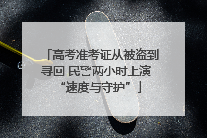 高考准考证从被盗到寻回 民警两小时上演 “速度与守护”