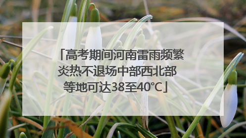 高考期间河南雷雨频繁 炎热不退场中部西北部等地可达38至40℃