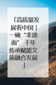 高质量发展看中国｜一碗“非遗面” 千年传承赋能文旅融合发展