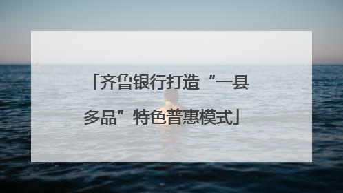 齐鲁银行打造“一县多品”特色普惠模式
