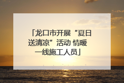 龙口市开展“夏日送清凉”活动 情暖一线施工人员