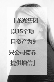 龙光集团以15个项目资产为9只公司债券提供增信