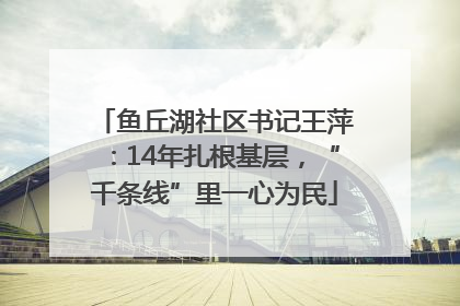 鱼丘湖社区书记王萍：14年扎根基层，“千条线”里一心为民