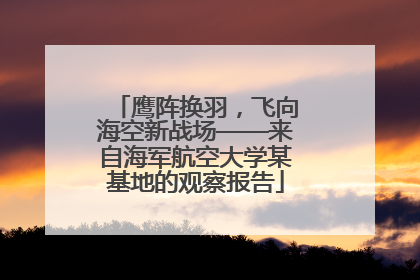 鹰阵换羽，飞向海空新战场——来自海军航空大学某基地的观察报告
