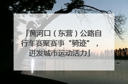 黄河口（东营）公路自行车赛聚赛事“骑迹”，迸发城市运动活力