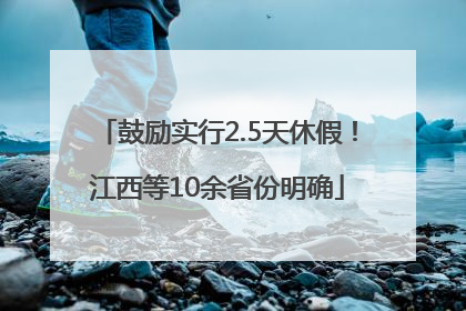 鼓励实行2.5天休假！江西等10余省份明确