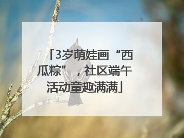 3岁萌娃画“西瓜粽”，社区端午活动童趣满满