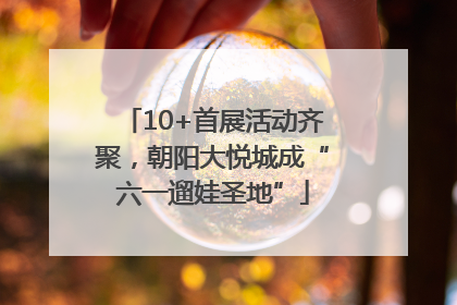 10+首展活动齐聚，朝阳大悦城成“六一遛娃圣地”