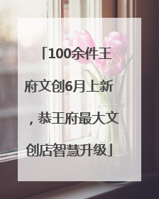 100余件王府文创6月上新，恭王府最大文创店智慧升级