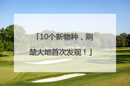 10个新物种，荆楚大地首次发现！