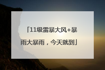 11级雷暴大风+暴雨大暴雨，今天就到