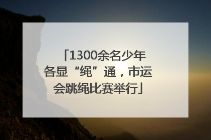 1300余名少年各显“绳”通，市运会跳绳比赛举行