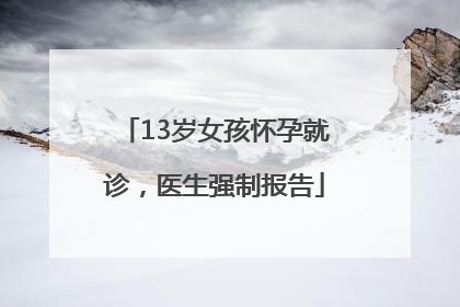 13岁女孩怀孕就诊，医生强制报告