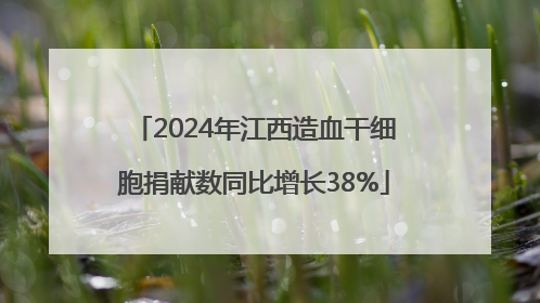 2024年江西造血干细胞捐献数同比增长38%