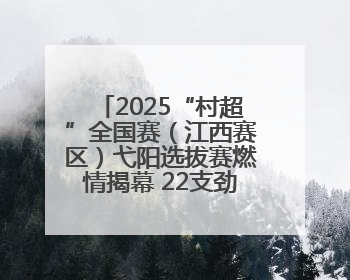 2025“村超”全国赛（江西赛区）弋阳选拔赛燃情揭幕 22支劲旅绿茵逐梦