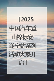 2025中国汽车登山锦标赛·遂宁站系列活动火热开启