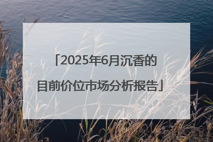 2025年6月沉香的目前价位市场分析报告