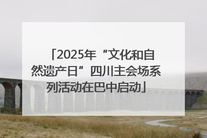 2025年“文化和自然遗产日”四川主会场系列活动在巴中启动