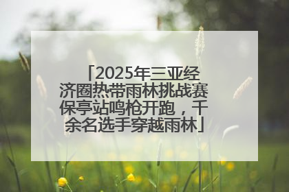 2025年三亚经济圈热带雨林挑战赛保亭站鸣枪开跑，千余名选手穿越雨林