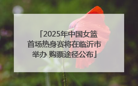 2025年中国女篮首场热身赛将在临沂市举办 购票途径公布