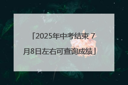 2025年中考结束 7月8日左右可查询成绩