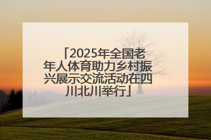 2025年全国老年人体育助力乡村振兴展示交流活动在四川北川举行