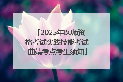2025年医师资格考试实践技能考试曲靖考点考生须知