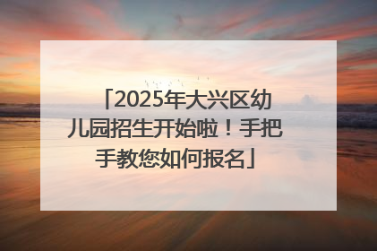 2025年大兴区幼儿园招生开始啦！手把手教您如何报名