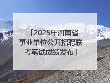 2025年河南省事业单位公开招聘联考笔试成绩发布