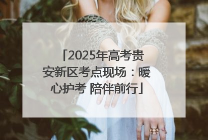 2025年高考贵安新区考点现场：暖心护考 陪伴前行