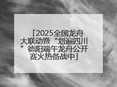 2025全国龙舟大联动暨“划遍四川”德阳端午龙舟公开赛火热备战中