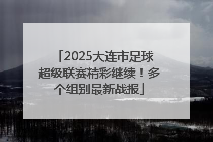 2025大连市足球超级联赛精彩继续！多个组别最新战报