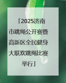 2025济南市跳绳公开赛暨高新区全民健身大联欢跳绳比赛举行