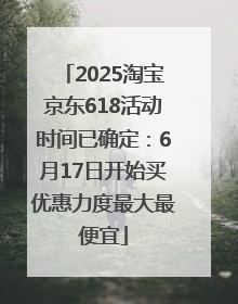 2025淘宝京东618活动时间已确定：6月17日开始买优惠力度最大最便宜