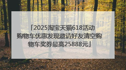 2025淘宝天猫618活动购物车优惠发现邀请好友清空购物车奖券最高25888元