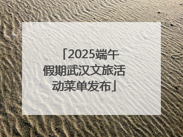 2025端午假期武汉文旅活动菜单发布