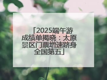 2025端午游成绩单揭晓：太原景区门票增速跻身全国第五